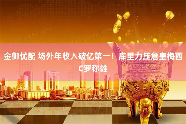 金御优配 场外年收入破亿第一！库里力压詹皇梅西C罗称雄