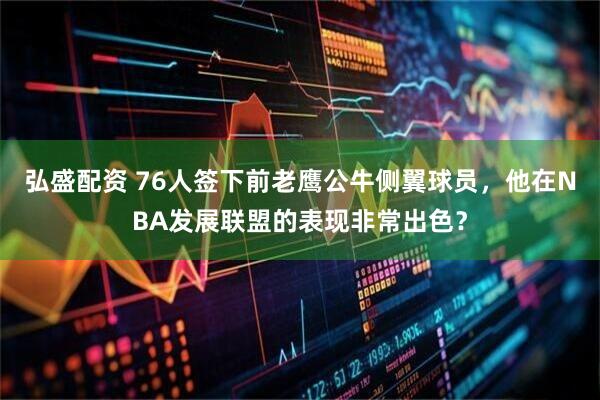 弘盛配资 76人签下前老鹰公牛侧翼球员,他在NBA发展联盟的表现非常出色?