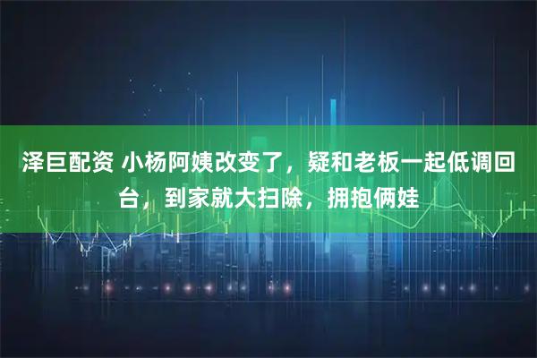 泽巨配资 小杨阿姨改变了，疑和老板一起低调回台，到家就大扫除，拥抱俩娃