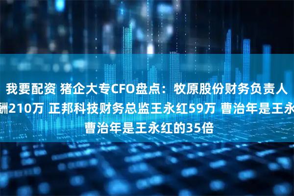 我要配资 猪企大专CFO盘点：牧原股份财务负责人曹治年薪酬210万 正邦科技财务总监王永红59万 曹治年是王永红的35倍