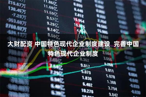 大财配资 中国特色现代企业制度建设  完善中国特色现代企业制度