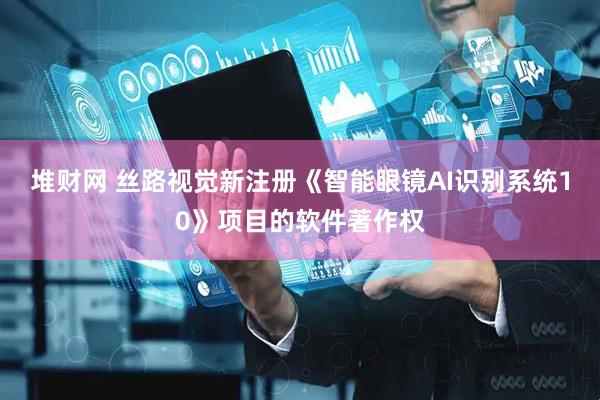 堆财网 丝路视觉新注册《智能眼镜AI识别系统10》项目的软件著作权