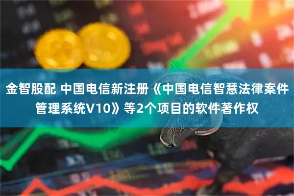金智股配 中国电信新注册《中国电信智慧法律案件管理系统V10》等2个项目的软件著作权