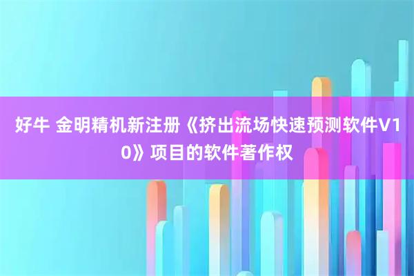 好牛 金明精机新注册《挤出流场快速预测软件V10》项目的软件著作权