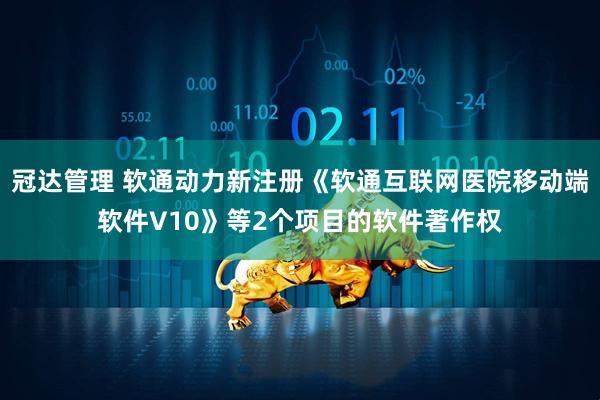 冠达管理 软通动力新注册《软通互联网医院移动端软件V10》等2个项目的软件著作权