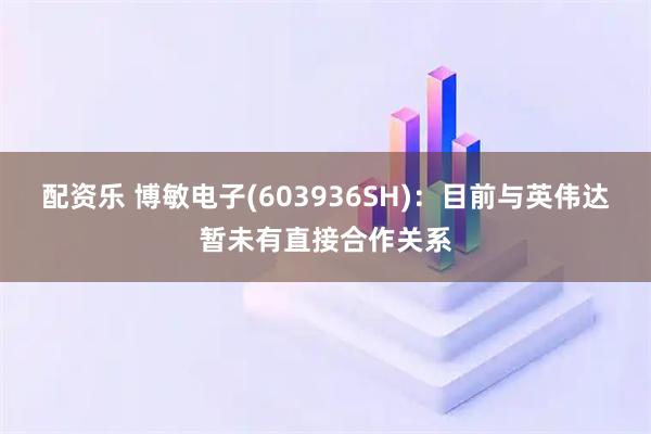 配资乐 博敏电子(603936SH):目前与英伟达暂未有直接合作关系