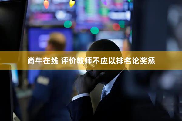 尚牛在线 评价教师不应以排名论奖惩