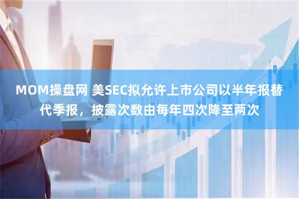 MOM操盘网 美SEC拟允许上市公司以半年报替代季报，披露次数由每年四次降至两次