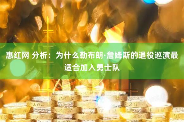 惠红网 分析:为什么勒布朗·詹姆斯的退役巡演最适合加入勇士队