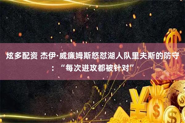 炫多配资 杰伊·威廉姆斯怒怼湖人队里夫斯的防守：“每次进攻都被针对”