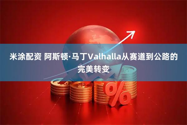 米涂配资 阿斯顿·马丁Valhalla从赛道到公路的完美转变