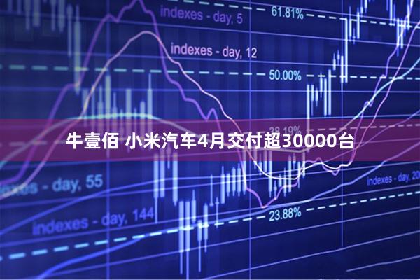 牛壹佰 小米汽车4月交付超30000台