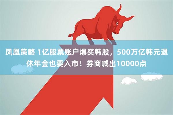 凤凰策略 1亿股票账户爆买韩股，500万亿韩元退休年金也要入市！券商喊出10000点