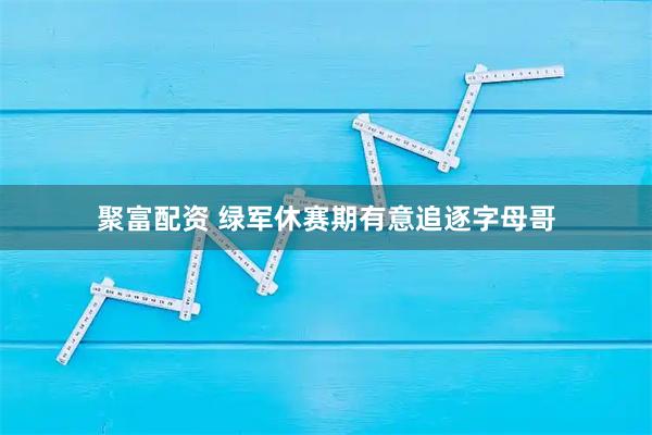聚富配资 绿军休赛期有意追逐字母哥