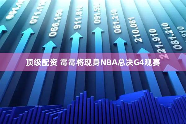 顶级配资 霉霉将现身NBA总决G4观赛