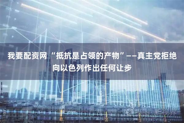 我要配资网 “抵抗是占领的产物”——真主党拒绝向以色列作出任何让步