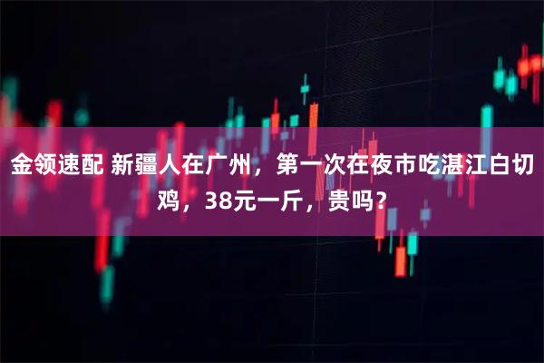金领速配 新疆人在广州,第一次在夜市吃湛江白切鸡,38元一斤,贵吗?