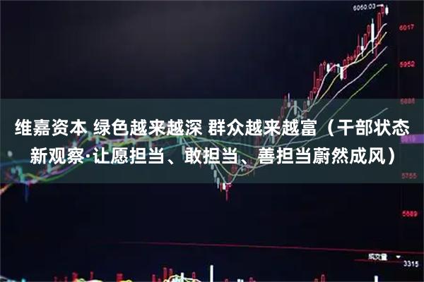 维嘉资本 绿色越来越深 群众越来越富（干部状态新观察·让愿担当、敢担当、善担当蔚然成风）