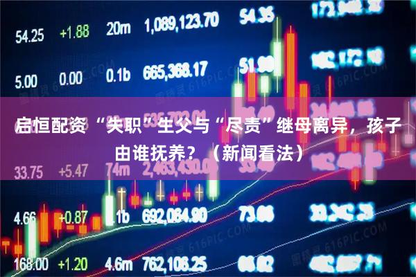 启恒配资 “失职”生父与“尽责”继母离异，孩子由谁抚养？（新闻看法）