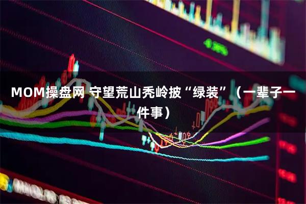MOM操盘网 守望荒山秃岭披“绿装”（一辈子一件事）